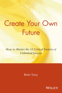 Create Your Own Future: How to Master the 12 Critical Factors of Unlimited Success