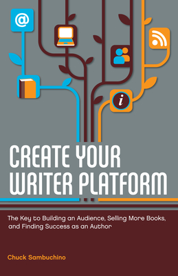 Create Your Writer Platform: The Key to Building an Audience, Selling More Books, and Finding Success as an Author - Sambuchino, Chuck
