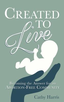 Created to Live: Becoming the Answer for an Abortion-Free Community - Harris, Cathy