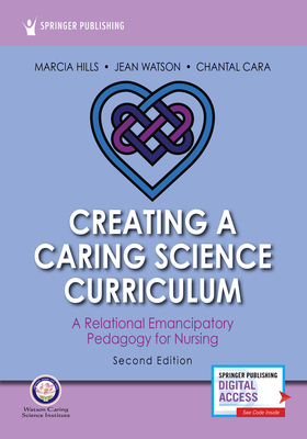 Creating a Caring Science Curriculum, Second Edition: A Relational Emancipatory Pedagogy for Nursing - Hills, Marcia, and Watson, Jean, PhD