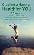 Creating a Happier, Healthier YOU: 3 Steps to Finally Break Free from the Pain and Frustration of Suffering With Chronic Illness