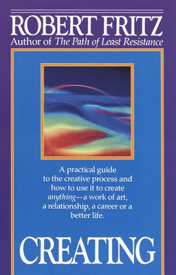 Creating: A practical guide to the creative process and how to use it to create anything - a work of art, a relationship, a career or a better life. - Fritz, Robert