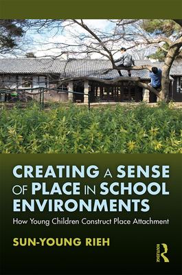 Creating a Sense of Place in School Environments: How Young Children Construct Place Attachment - Rieh, Sun-Young