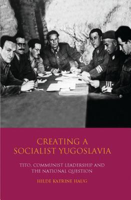 Creating a Socialist Yugoslavia: Tito, Communist Leadership and the National Question - Haug, Hilde Katrine