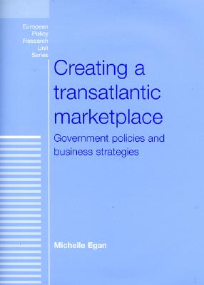 Creating a Transatlantic Marketplace: Government Policies and Business Strategies - Egan, Michelle P (Editor)