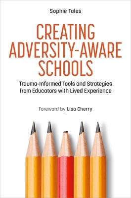 Creating Adversity-Aware Schools: Trauma-Informed Tools and Strategies from Educators with Lived Experience - Tales, Sophie, and Cherry, Lisa (Foreword by)