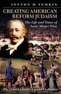 Creating American Reform Judaism: Life and Times of Isaac Mayer Wise