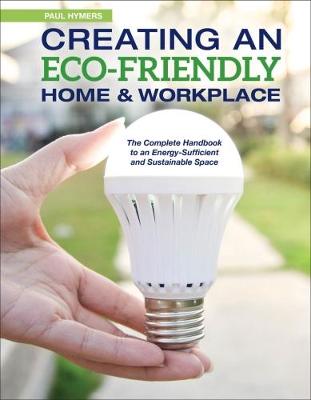 Creating an Eco-Friendly Home & Workplace: The Complete Handbook to an Energy-Sufficient and Sustainable Space - Hymers, Paul