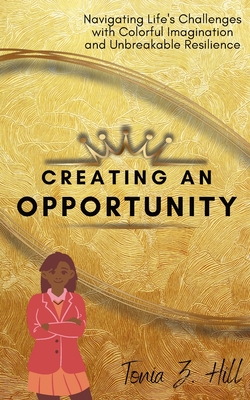 Creating an Opportunity: Navigating Life's Challenges with Colorful Imagination and Unbreakable Resilience - Hill, Tonia Z