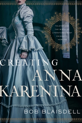 Creating Anna Karenina: Tolstoy and the Birth of Literature's Most Enigmatic Heroine - Blaisdell, Bob