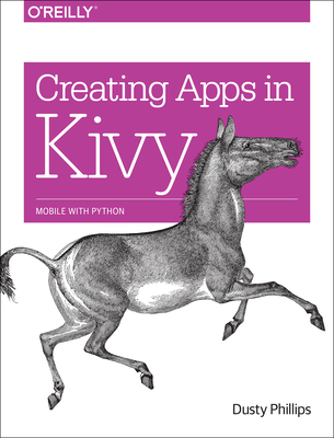 Creating Apps in Kivy: Mobile with Python - Phillips, Dusty