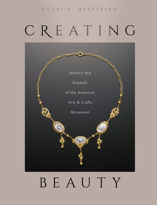 Creating Beauty: Jewelry and Enamels of the American Arts & Crafts Movement - Berberian, Rosalie