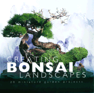 Creating Bonsai Landscapes: 18 Miniature Garden Projects