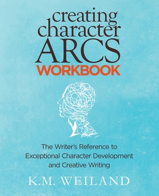 Creating Character Arcs Workbook: The Writer's Reference to Exceptional Character Development and Creative Writing - Weiland, K M