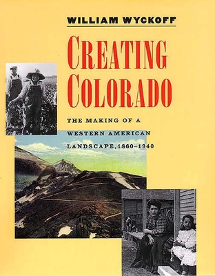 Creating Colorado: The Making of a Western American Landscape, 1860-1940 - Wyckoff, William