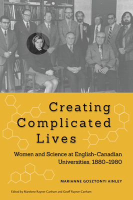 Creating Complicated Lives: Women and Science at English-Canadian Universities, 1880-1980 - Ainley, Marianne Gosztonyi, and Rayner-Canham, Marelene, and Rayner-Canham, Geoff