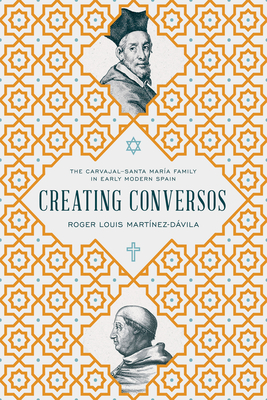 Creating Conversos: The Carvajal-Santa Mara Family in Early Modern Spain - Martnez-Dvila, Roger Louis