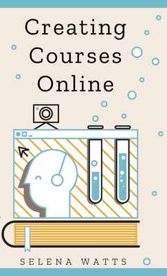 Creating Courses Online: Learn the Fundamental Tips, Tricks, and Strategies of Making the Best Online Courses to Engage Students. - Watts, Selena