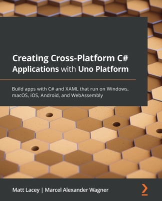 Creating Cross-Platform C# Applications with Uno Platform: Build apps with C# and XAML that run on Windows, macOS, iOS, Android, and WebAssembly - Lacey, Matt, and Wagner, Marcel Alexander