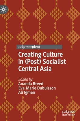 Creating Culture in (Post) Socialist Central Asia - Breed, Ananda (Editor), and Dubuisson, Eva-Marie (Editor), and Igmen, Ali (Editor)
