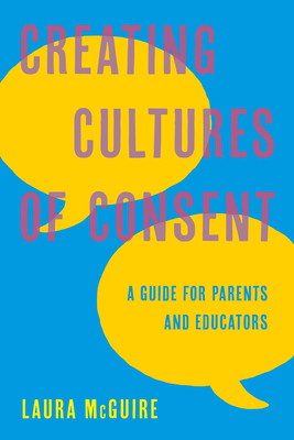 Creating Cultures of Consent: A Guide for Parents and Educators - McGuire, Laura