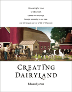 Creating Dairyland: How Caring for Cows Saved Our Soil, Created Our Landscape, Brought Prosperity to Our State, and Still Shapes Our Way of Life in Wisconsin