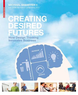 Creating Desired Futures: How Design Thinking Innovates Business - Shamiyeh, Michael (Editor)