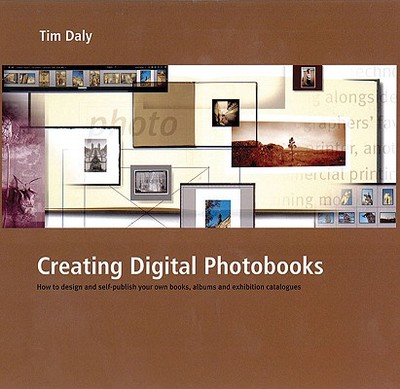 Creating Digital Photobooks: How to Design and Self-Publish Your Own Books, Albums and Exhibition Catalogues - Daly, Tim