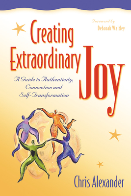 Creating Extraordinary Joy: A Guide to Authenticity, Connection, and Self-Transformation - Alexander, Chris, and Waitley, Deborah (Foreword by)