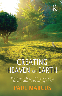 Creating Heaven on Earth: The Psychology of Experiencing Immortality in Everyday Life - Marcus, Paul