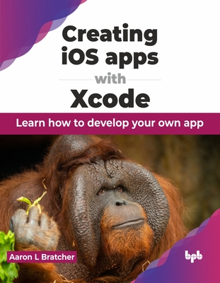 Creating IOS Apps with Xcode: Learn How to Develop Your Own App - Bratcher, Aaron L