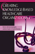 Creating Knowledge-Based Healthcare Organizations - Wickramasinghe, Nilmini (Editor), and Gupta, Jatinder N D (Editor), and Sharma, Sushil K (Editor)