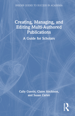 Creating, Managing, and Editing Multi-Authored Publications: A Guide for Scholars - Guerin, Cally, and Aitchison, Claire, and Carter, Susan