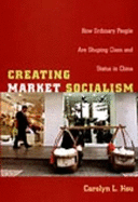 Creating Market Socialism: How Ordinary People Are Shaping Class and Status in China