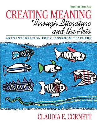 Creating Meaning Through Literature and the Arts: Arts Integration for Classroom Teachers - Cornett, Claudia E