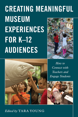 Creating Meaningful Museum Experiences for K-12 Audiences: How to Connect with Teachers and Engage Students - Young, Tara (Editor)