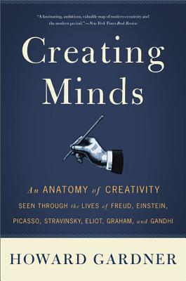 Creating Minds: An Anatomy of Creativity Seen Through the Lives of Freud, Einstein, Picasso, Stravinsky, Eliot, Graham, and Ghandi - Gardner, Howard E