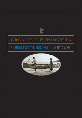 Creating Minnesota: A History from the Inside Out - Atkins, Annette