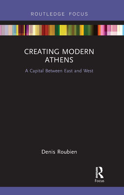 Creating Modern Athens: A Capital Between East and West - Roubien, Denis