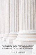 Creating New Knowledge in Management: Appropriating the Field's Lost Foundations
