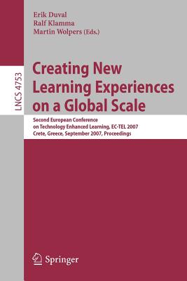 Creating New Learning Experiences on a Global Scale: Second European Conference on Technology Enhanced Learning, Ec-Tel 2007, Crete, Greece, September 17-20, 2007, Proceedings - Duval, Erik (Editor), and Klamma, Ralf (Editor), and Wolpers, Martin (Editor)