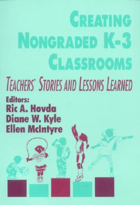 Creating Nongraded K-3 Classrooms: Teachers  Stories and Lessons Learned - Hovda, Ric A, and Kyle, Diane W, and McIntyre, Ellen