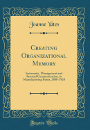 Creating Organizational Memory: Systematic, Management and Internal Communication, in Manufacturing Firms, 1880-1920 (Classic Reprint)