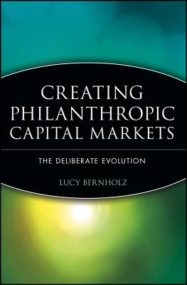 Creating Philanthropic Capital Markets: The Deliberate Evolution - Bernholz, Lucy