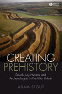 Creating Prehistory - Druids, Ley Hunters and Other Archaeologists - Stout, A