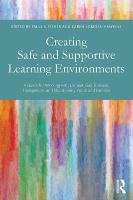 Creating Safe and Supportive Learning Environments: A Guide for Working with Lesbian, Gay, Bisexual, Transgender, and Questioning Youth and Families - Fisher, Emily S (Editor), and Komosa-Hawkins, Karen (Editor)