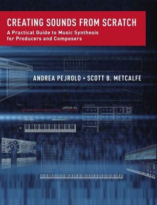 Creating Sounds from Scratch: A Practical Guide to Music Synthesis for Producers and Composers - Pejrolo, Andrea, and Metcalfe, Scott B