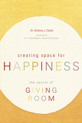 Creating Space for Happiness: The Secret of Giving Room - Castro, Anthony J