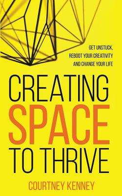 Creating Space to Thrive: Get Unstuck, Reboot Your Creativity and Change Your Life - Kenney, Courtney