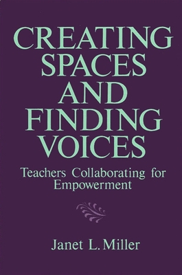 Creating Spaces and Finding Voices: Teachers Collaborating for Empowerment - Miller, Janet L